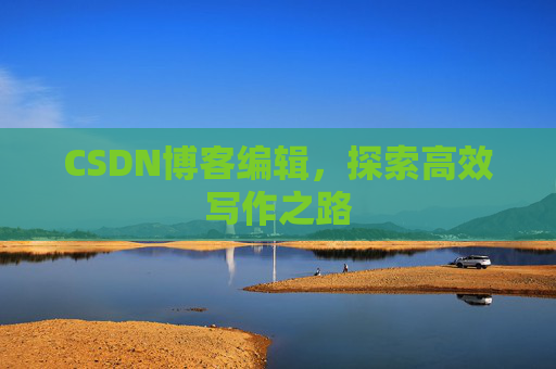 CSDN博客编辑,探索高效写作之路 CSDN博客编辑,探索高效写作之路