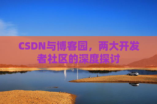 CSDN与博客园,两大开发者社区的深度探讨